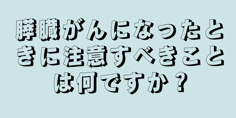 膵臓がんになったときに注意すべきことは何ですか？