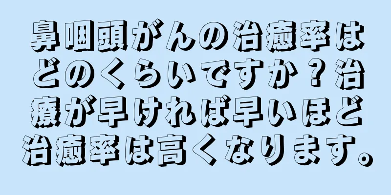 鼻咽頭がんの治癒率はどのくらいですか？治療が早ければ早いほど治癒率は高くなります。