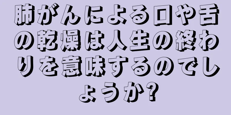 肺がんによる口や舌の乾燥は人生の終わりを意味するのでしょうか?