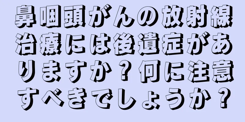 鼻咽頭がんの放射線治療には後遺症がありますか？何に注意すべきでしょうか？