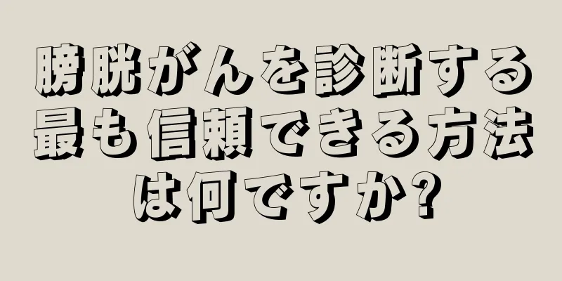 膀胱がんを診断する最も信頼できる方法は何ですか?
