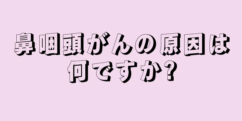 鼻咽頭がんの原因は何ですか?