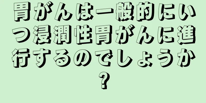 胃がんは一般的にいつ浸潤性胃がんに進行するのでしょうか?