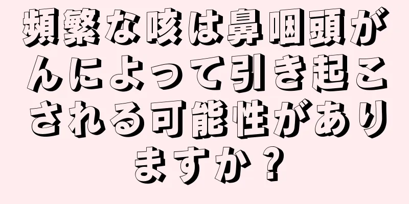 頻繁な咳は鼻咽頭がんによって引き起こされる可能性がありますか？