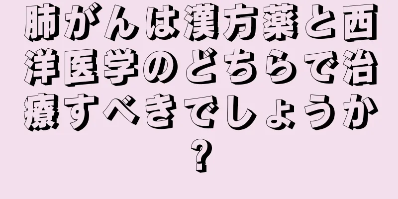 肺がんは漢方薬と西洋医学のどちらで治療すべきでしょうか?