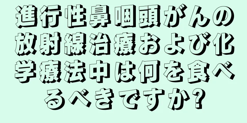 進行性鼻咽頭がんの放射線治療および化学療法中は何を食べるべきですか?