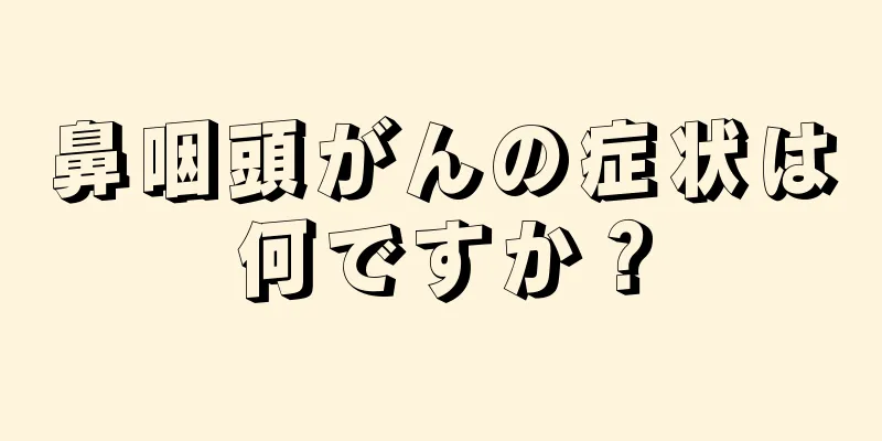 鼻咽頭がんの症状は何ですか？