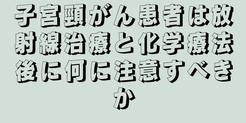 子宮頸がん患者は放射線治療と化学療法後に何に注意すべきか