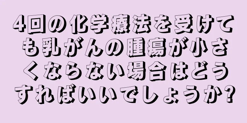 4回の化学療法を受けても乳がんの腫瘍が小さくならない場合はどうすればいいでしょうか?