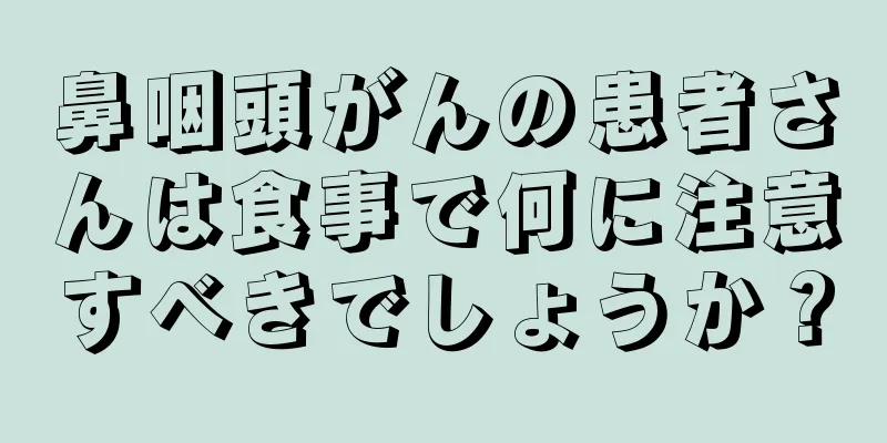 鼻咽頭がんの患者さんは食事で何に注意すべきでしょうか？