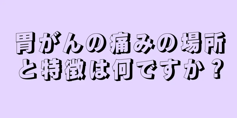 胃がんの痛みの場所と特徴は何ですか？