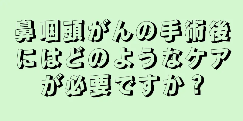 鼻咽頭がんの手術後にはどのようなケアが必要ですか？