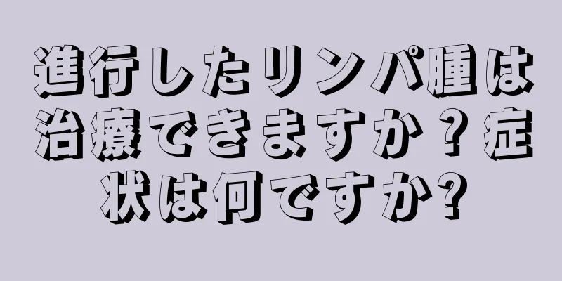 進行したリンパ腫は治療できますか？症状は何ですか?
