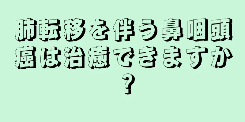 肺転移を伴う鼻咽頭癌は治癒できますか？