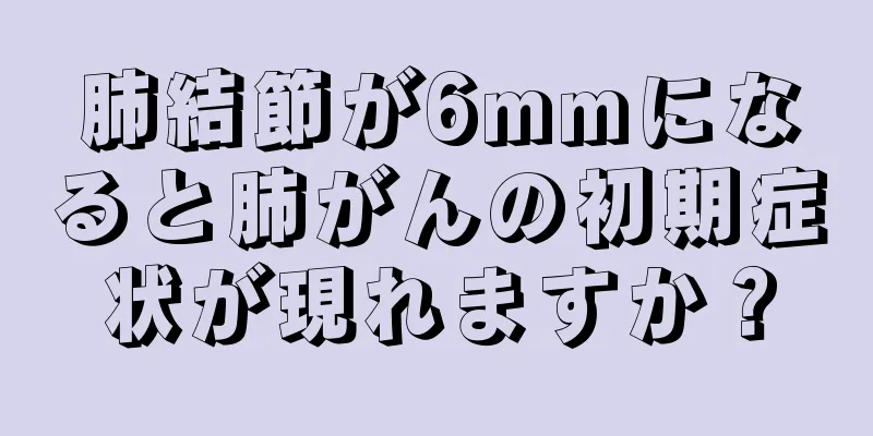 肺結節が6mmになると肺がんの初期症状が現れますか？