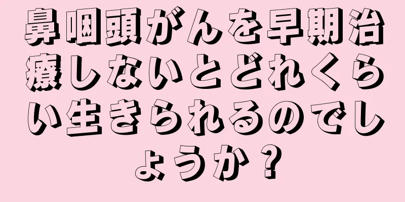 鼻咽頭がんを早期治療しないとどれくらい生きられるのでしょうか？