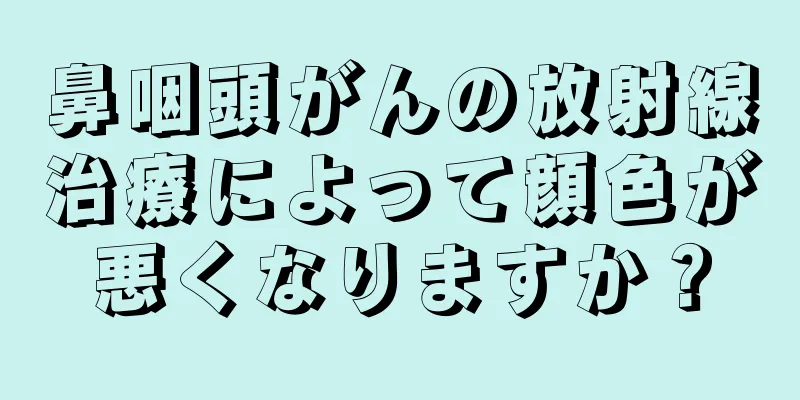 鼻咽頭がんの放射線治療によって顔色が悪くなりますか？