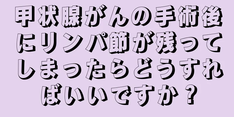 甲状腺がんの手術後にリンパ節が残ってしまったらどうすればいいですか？