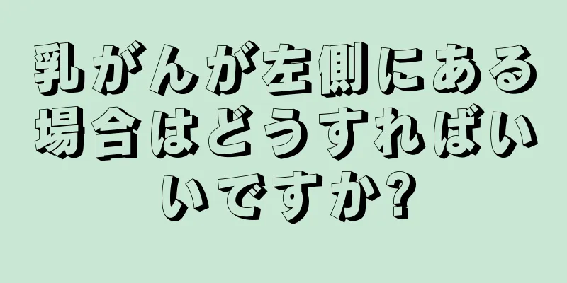 乳がんが左側にある場合はどうすればいいですか?