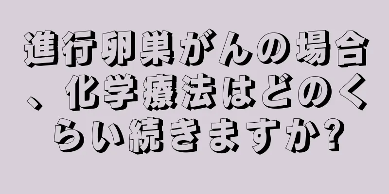進行卵巣がんの場合、化学療法はどのくらい続きますか?