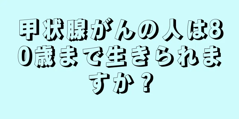 甲状腺がんの人は80歳まで生きられますか？