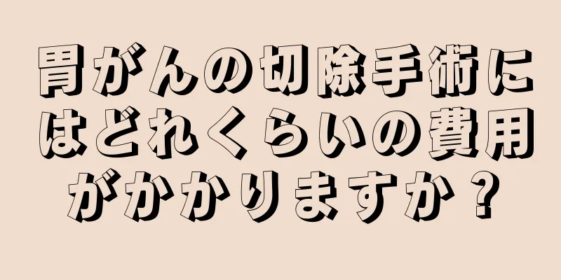 胃がんの切除手術にはどれくらいの費用がかかりますか？