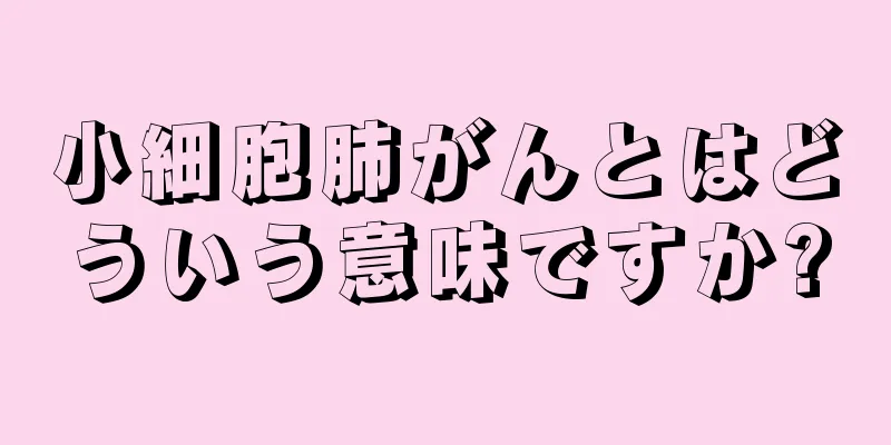 小細胞肺がんとはどういう意味ですか?