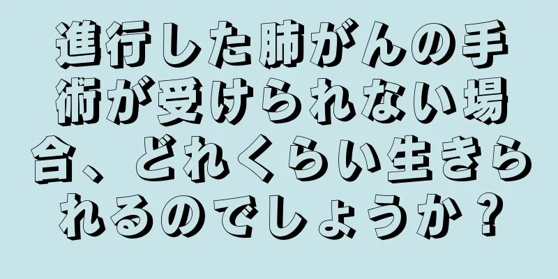 進行した肺がんの手術が受けられない場合、どれくらい生きられるのでしょうか？