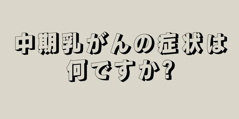 中期乳がんの症状は何ですか?