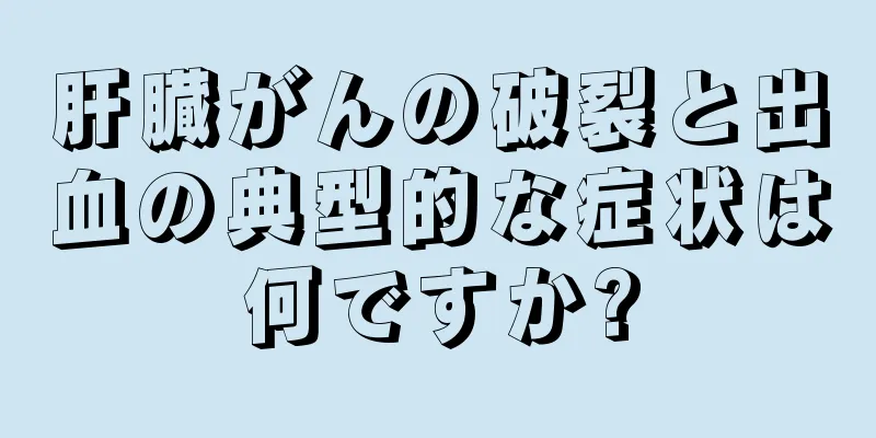肝臓がんの破裂と出血の典型的な症状は何ですか?