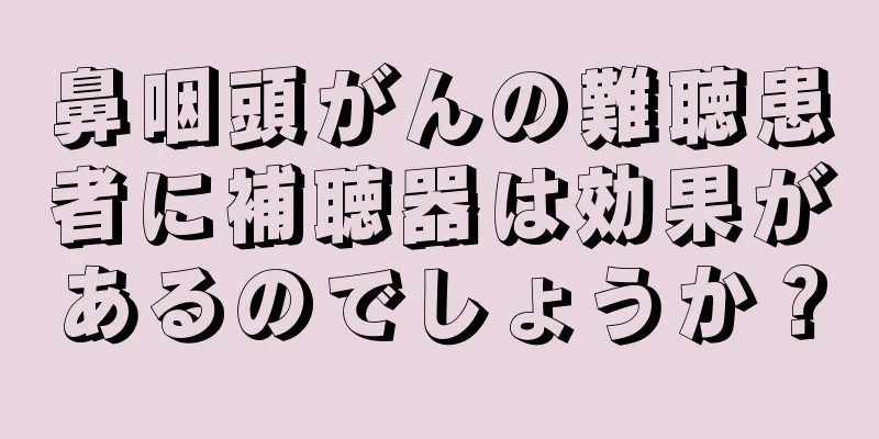 鼻咽頭がんの難聴患者に補聴器は効果があるのでしょうか？