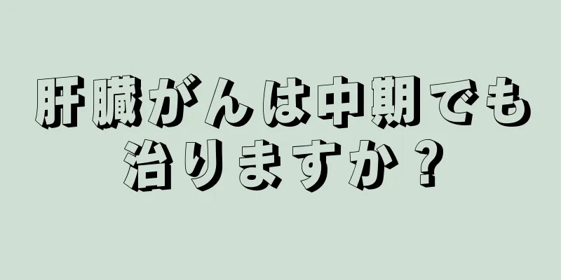 肝臓がんは中期でも治りますか？