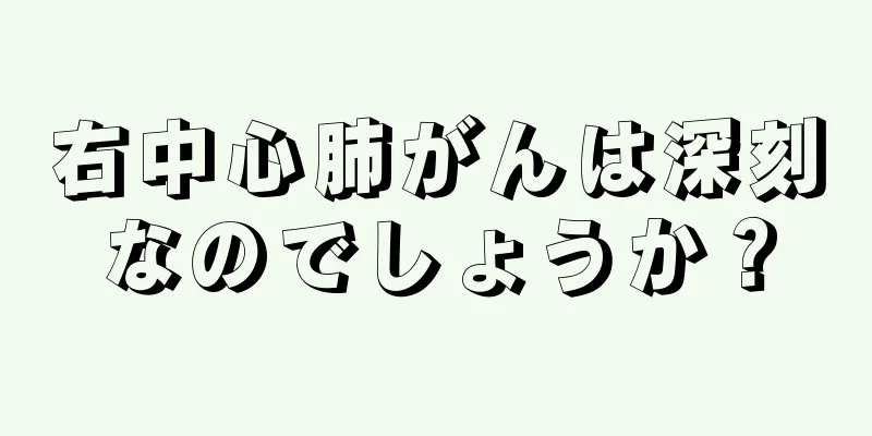 右中心肺がんは深刻なのでしょうか？