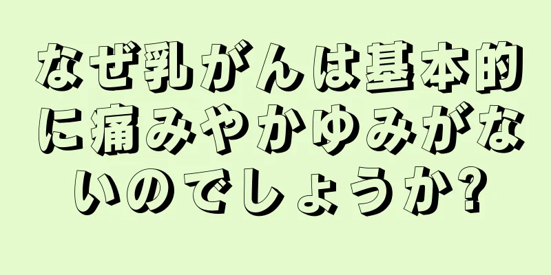 なぜ乳がんは基本的に痛みやかゆみがないのでしょうか?