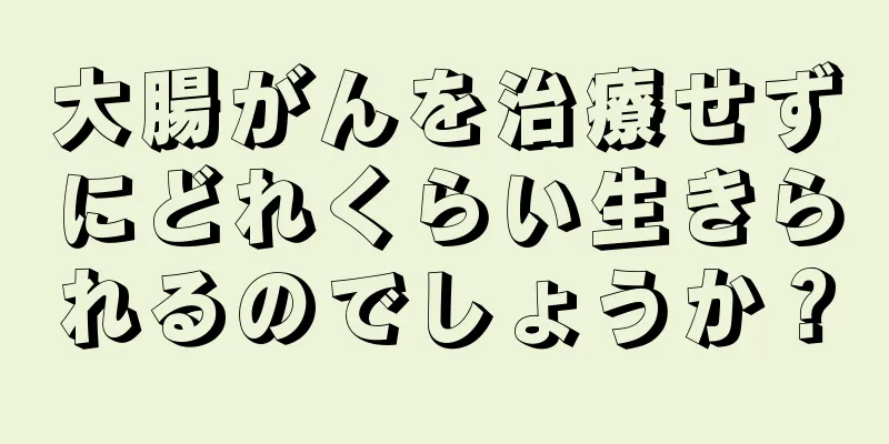 大腸がんを治療せずにどれくらい生きられるのでしょうか？