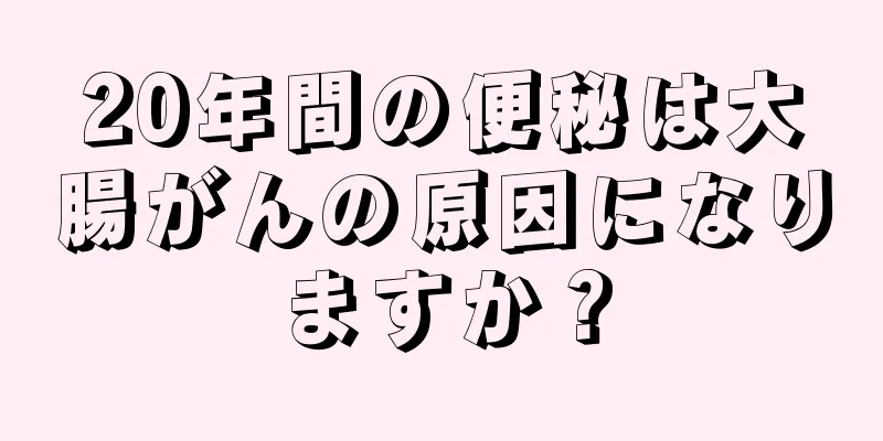 20年間の便秘は大腸がんの原因になりますか？