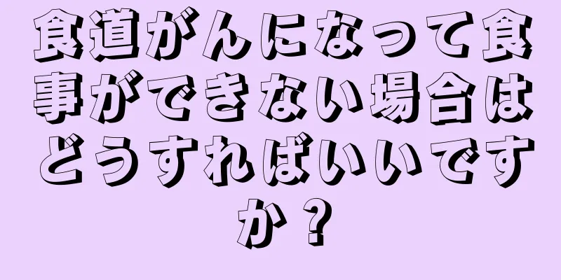 食道がんになって食事ができない場合はどうすればいいですか？