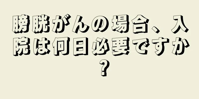 膀胱がんの場合、入院は何日必要ですか？