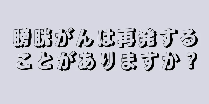 膀胱がんは再発することがありますか？
