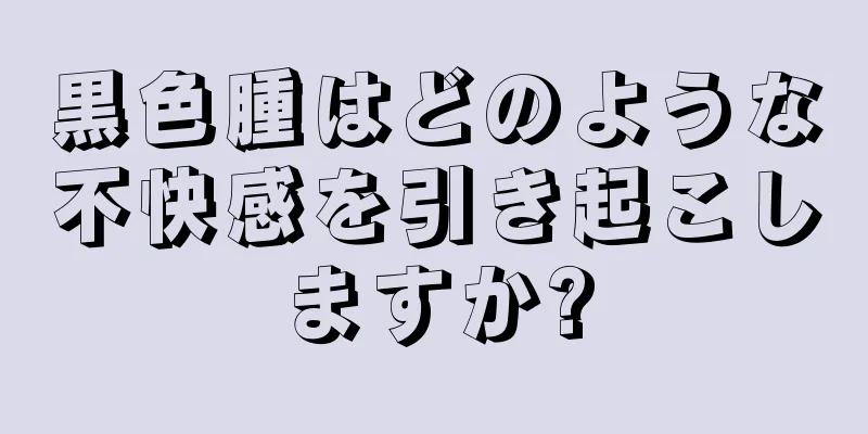 黒色腫はどのような不快感を引き起こしますか?