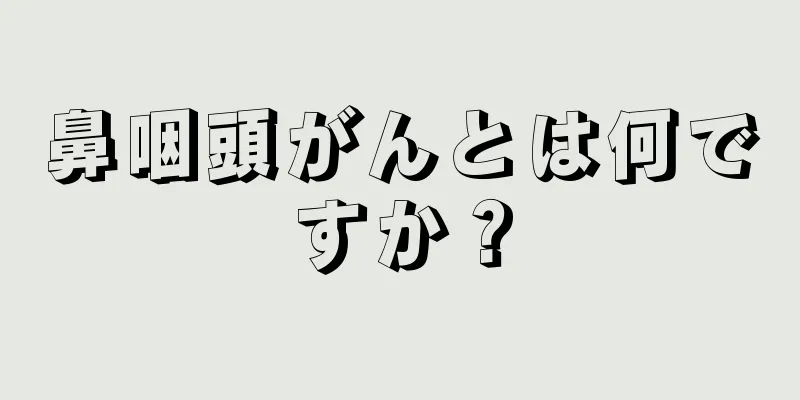 鼻咽頭がんとは何ですか？