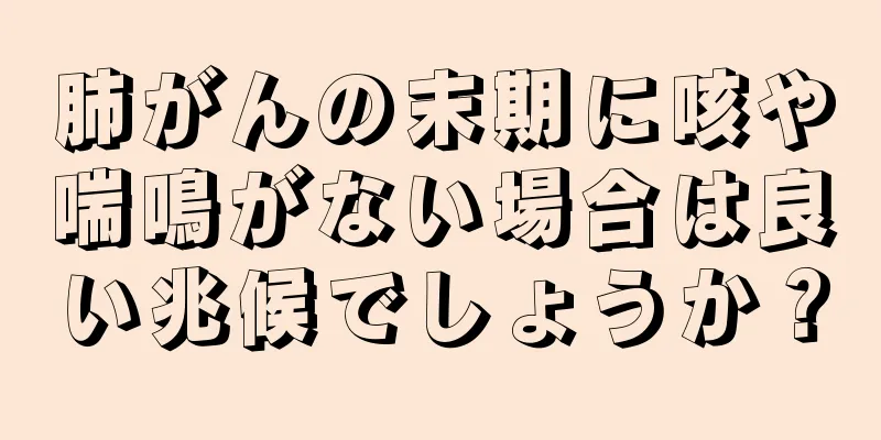 肺がんの末期に咳や喘鳴がない場合は良い兆候でしょうか？