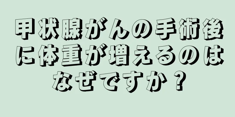 甲状腺がんの手術後に体重が増えるのはなぜですか？