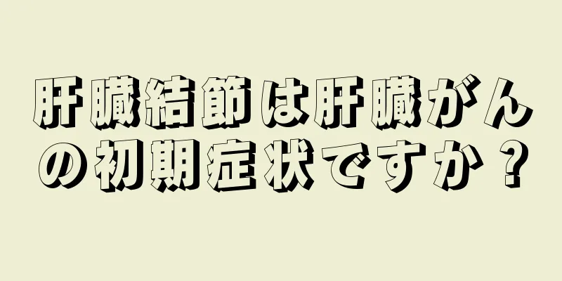 肝臓結節は肝臓がんの初期症状ですか？