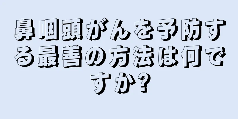 鼻咽頭がんを予防する最善の方法は何ですか?