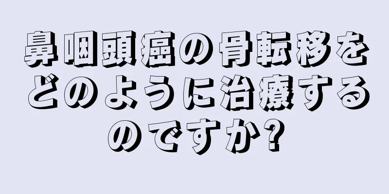 鼻咽頭癌の骨転移をどのように治療するのですか?