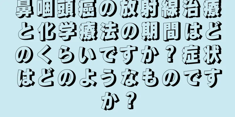 鼻咽頭癌の放射線治療と化学療法の期間はどのくらいですか？症状はどのようなものですか？