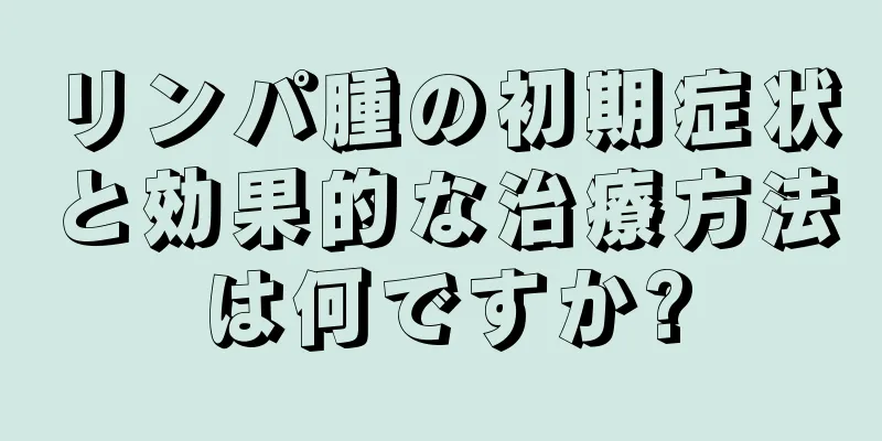 リンパ腫の初期症状と効果的な治療方法は何ですか?