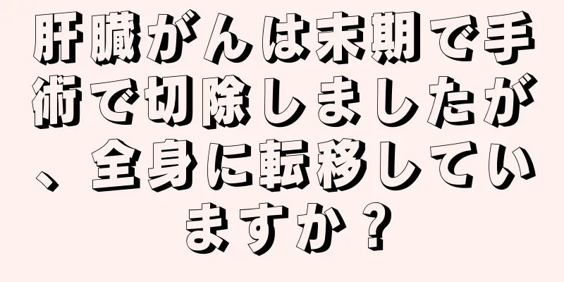 肝臓がんは末期で手術で切除しましたが、全身に転移していますか？