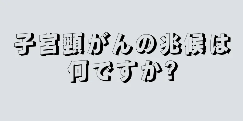 子宮頸がんの兆候は何ですか?